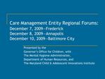 Care Management Entity Regional Forums: December 7, 2009 Frederick December 8, 2009 Annapolis December 10, 2009 Baltimo