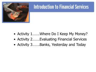 Activity 1…….Where Do I Keep My Money? Activity 2…….Evaluating Financial Services Activity 3…….Banks, Yesterday and Toda