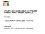 ATELIER D INFORMATION SUR LES PROJETS FINANCES PAR LA BANQUE MONDIALE MODULE 5 : EXECUTION PHYSIQUE DES TRAVAUX P