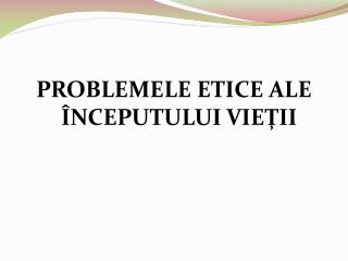 PROBLEMELE ETICE ALE ÎNCEPUTULUI VIEŢII