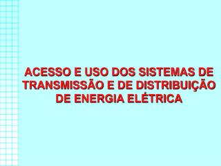 ACESSO E USO DOS SISTEMAS DE TRANSMISSÃO E DE DISTRIBUIÇÃO DE ENERGIA ELÉTRICA