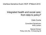 Interface Geriatrics Event: RCP: 5th March 2010 Integrated health and social care: from data to policy Colin Currie