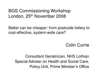 BGS Commissioning Workshop London, 25 th November 2008 Better can be cheaper: from postcode lottery to cost-effective,