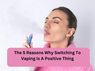 The 5 Reasons Why Switching To Vaping Is A Positive Thing