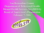 San Bernardino County Department of Behavioral Health Mental Health Services Act MHSA Board of Supervisor s Presentation