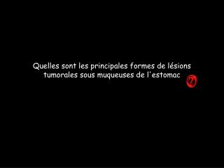 Quelles sont les principales formes de lésions tumorales sous muqueuses de l'estomac