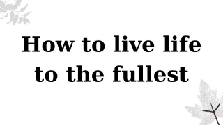 How to live life to the fullest