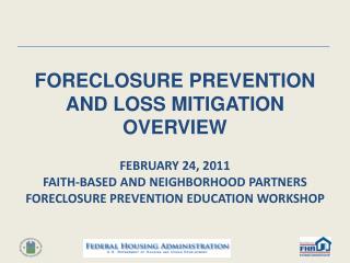 FORECLOSURE PREVENTION AND LOSS MITIGATION OVERVIEW FEBRUARY 24, 2011 FAITH-BASED AND NEIGHBORHOOD PARTNERS FORECLOSURE