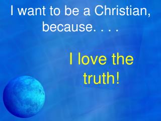 I want to be a Christian, because. . . .