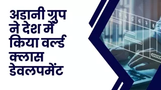 अडानी ग्रुप ने देश में किया वर्ल्ड क्लास डेवलपमेंट