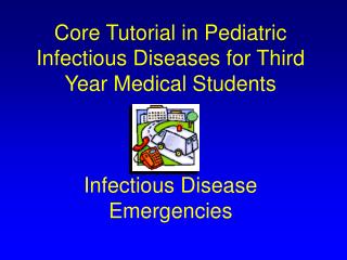 Core Tutorial in Pediatric Infectious Diseases for Third Year Medical Students Infectious Disease Emergencies