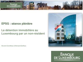 EPSG : séance plénière La détention immobilière au Luxembourg par un non-résident Vincent Cornilleau &amp; Bernard G