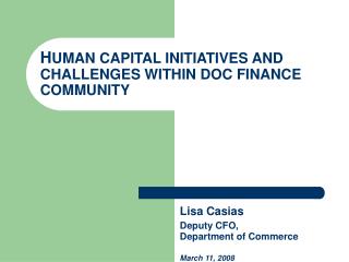 H UMAN CAPITAL INITIATIVES AND CHALLENGES WITHIN DOC FINANCE COMMUNITY Lisa Casias Deputy CFO, 				Department of Commerc