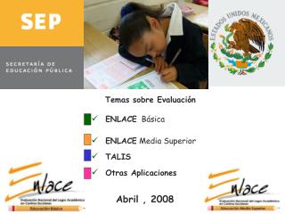 Temas sobre Evaluación ENLACE Básica ENLACE Media Superior TALIS Otras Aplicaciones Abril , 2008