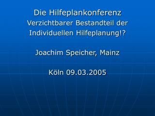 Die Hilfeplankonferenz Verzichtbarer Bestandteil der Individuellen Hilfeplanung!? Joachim Speicher, Mainz Köln 09.03.20