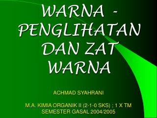 WARNA -PENGLIHATAN DAN ZAT WARNA ACHMAD SYAHRANI M.A. KIMIA ORGANIK II (2-1-0 SKS) ; 1 X TM SEMESTER GASAL 2004/2005