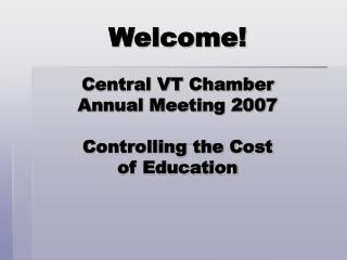 Welcome! Central VT Chamber Annual Meeting 2007 Controlling the Cost of Education