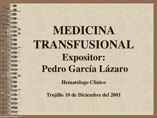MEDICINA TRANSFUSIONAL Expositor: Pedro García Lázaro Hematólogo Clinico Trujillo 10 de Diciembre del 2001