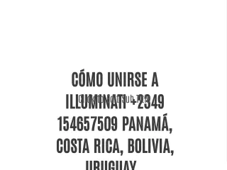 COMO UNIRSE A ILLUMINATI  2349154657509 PANAMA, BOLIVIA, URUGUAY, CHILE..