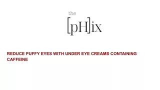 REDUCE PUFFY EYES WITH UNDER EYE CREAMS CONTAINING CAFFEINE