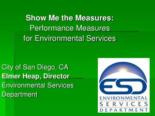 Show Me the Measures: Performance Measures for Environmental Services City of San Diego, CA		 Elmer Heap, Director En