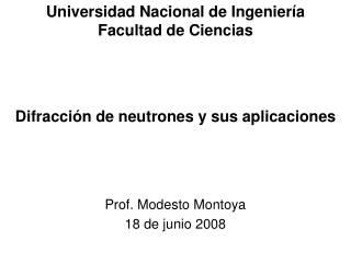 Universidad Nacional de Ingeniería Facultad de Ciencias Difracción de neutrones y sus aplicaciones Prof. Modesto Montoya