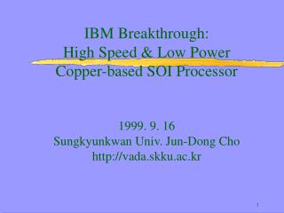 IBM Breakthrough: High Speed &amp; Low Power Copper-based SOI Processor 1999. 9. 16 Sungkyunkwan Univ. Jun-Dong Cho h