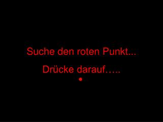 Suche den roten Punkt ... Drücke darauf…..