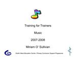 Training for Trainers Music 2007-2008 Miriam O Sullivan