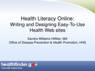 Health Literacy Online: Writing and Designing Easy-To-Use Health Web sites Sandra Williams Hilfiker, MA Office of Disea