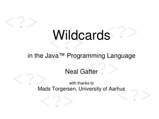 Wildcards in the Java ™ Programming Language Neal Gafter with thanks to Mads Torgersen, University of Aarhus