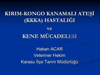 KIRIM-KONGO KANAMALI ATEŞİ (KKKA) HASTALIĞI ve KENE MÜCADEL ESİ Hakan ACAR Veteriner Hekim Karasu İlçe Tarım Müdürlüğü