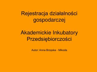 Rejestracja działalności gospodarczej Akademickie Inkubatory Przedsiębiorczości Autor: Anna Brzęska - Mikoda