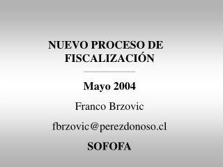 NUEVO PROCESO DE 	 FISCALIZACIÓN ________________________ Mayo 2004 Franco Brzovic fbrzovic@perezdonoso.cl SOFOFA