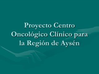 Proyecto Centro Oncológico Clínico para la Región de Aysén