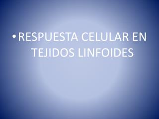 RESPUESTA CELULAR EN TEJIDOS LINFOIDES