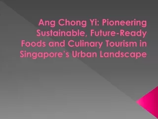 Ang Chong Yi Pioneering Sustainable, Future-Ready Foods and Culinary Tourism in Singapore’s Urban Landscape