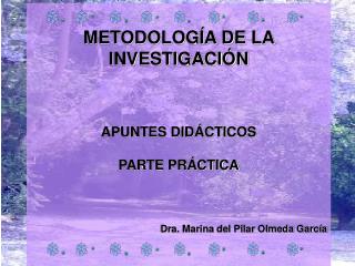 METODOLOGÍA DE LA INVESTIGACIÓN APUNTES DIDÁCTICOS PARTE PRÁCTICA Dra. Marina del Pilar Olmeda García