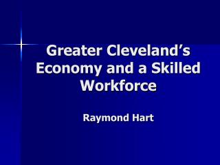 Greater Cleveland’s Economy and a Skilled Workforce Raymond Hart