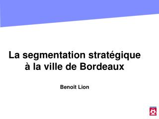 La segmentation stratégique à la ville de Bordeaux Benoît Lion