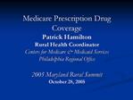 Medicare Prescription Drug Coverage Patrick Hamilton Rural Health Coordinator Centers for Medicare Medicaid Services Ph