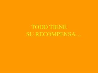 TODO TIENE 	SU RECOMPENSA…