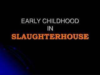 EARLY CHILDHOOD IN SLAUGHTERHOUSE