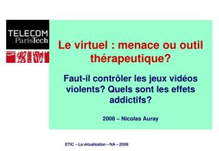 Le virtuel : menace ou outil thérapeutique? Faut-il contrôler les jeux vidéos violents? Quels sont les effets addictifs