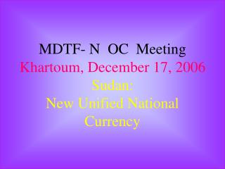 MDTF- N OC Meeting Khartoum, December 17, 2006 Sudan: New Unified National Currency