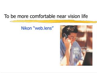 To be more comfortable near vision life