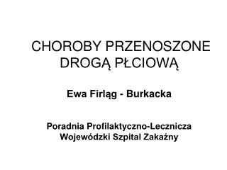 CHOROBY PRZENOSZONE DROGĄ PŁCIOWĄ Ewa Firląg - Burkacka Poradnia Profilaktyczno-Lecznicza Wojewódzki Szpital Zakaźny