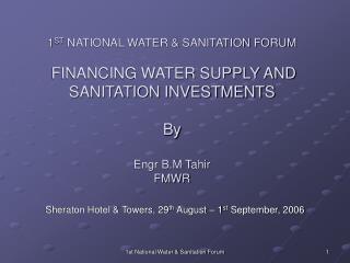 1 ST NATIONAL WATER &amp; SANITATION FORUM FINANCING WATER SUPPLY AND SANITATION INVESTMENTS By Engr B.M Tahir FMWR