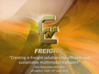 “Creating e-Freight solutions for efficient and sustainable multimodal transport” Takis Katsoulakos INLECOM eFreight12