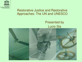 Restorative Justice and Restorative Approaches: The UN and UNESCO 			Presented by 			Lucio Sia